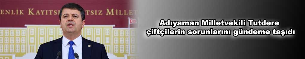 Adıyaman milletvekili Tutdere çiftçilerin sorunlarını gündeme taşıdı